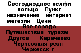 Светодиодное селфи кольцо › Пункт назначения ­ интернет магазин › Цена ­ 1 490 - Все города Путешествия, туризм » Другое   . Карачаево-Черкесская респ.,Черкесск г.